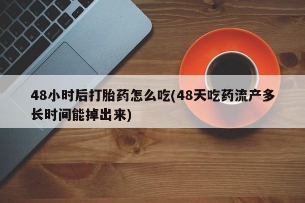 购买米非司酮片打胎药微信48小时后打胎药怎么吃(48天吃药流产多长时间能掉出来)