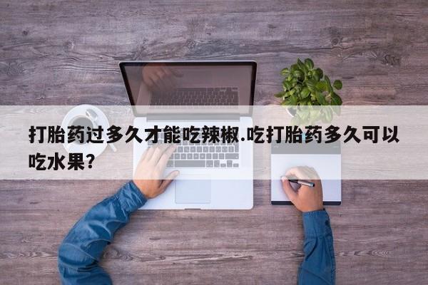 购买米非司酮片打胎药微信打胎药过多久才能吃辣椒.吃打胎药多久可以吃水果？