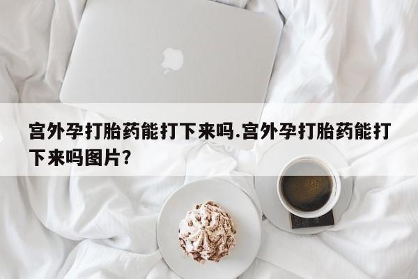 购买米非司酮片打胎药微信宫外孕打胎药能打下来吗.宫外孕打胎药能打下来吗图片？
