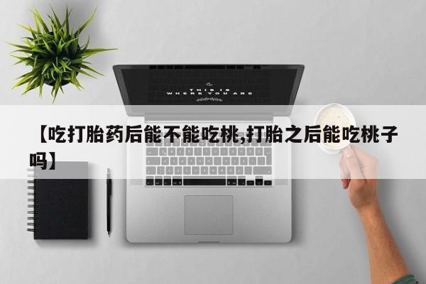 购买米非司酮片打胎药微信【吃打胎药后能不能吃桃,打胎之后能吃桃子吗】