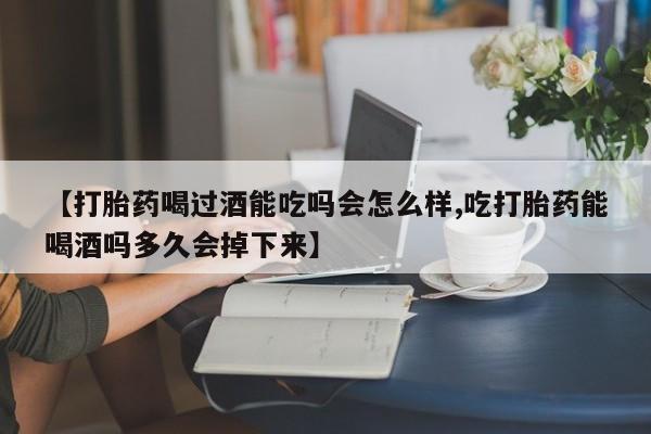 购买米非司酮片打胎药微信【打胎药喝过酒能吃吗会怎么样,吃打胎药能喝酒吗多久会掉下来】