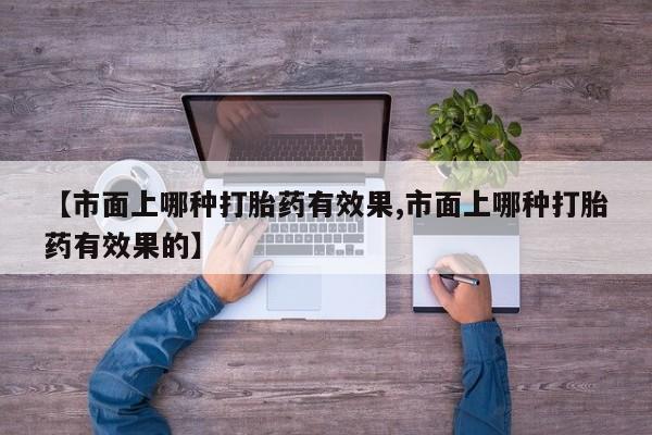 购买米非司酮片打胎药微信【市面上哪种打胎药有效果,市面上哪种打胎药有效果的】