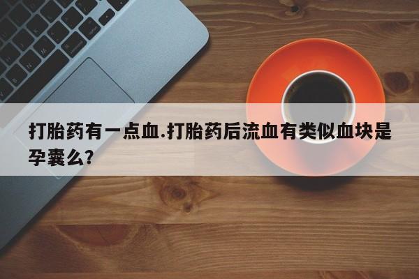 购买米非司酮片打胎药微信打胎药有一点血.打胎药后流血有类似血块是孕囊么？