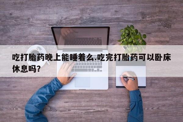 购买米非司酮片打胎药微信吃打胎药晚上能睡着么.吃完打胎药可以卧床休息吗？