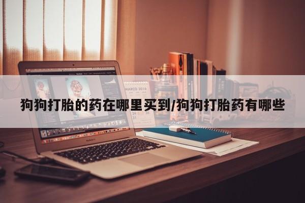 购买米非司酮片打胎药微信狗狗打胎的药在哪里买到/狗狗打胎药有哪些