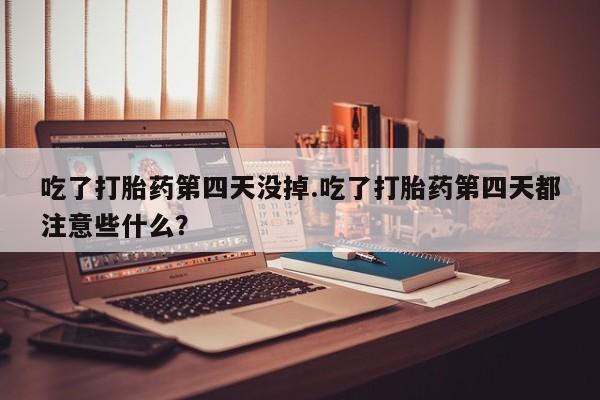 购买米非司酮片打胎药微信吃了打胎药第四天没掉.吃了打胎药第四天都注意些什么？