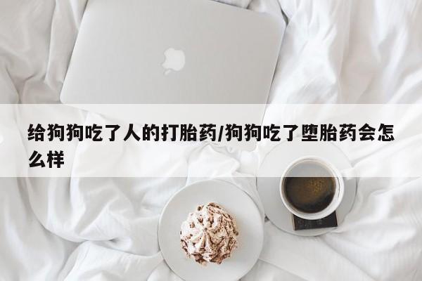 购买米非司酮片打胎药微信给狗狗吃了人的打胎药/狗狗吃了堕胎药会怎么样