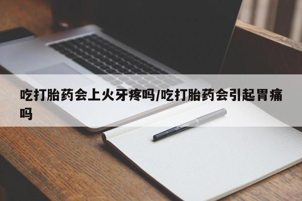 购买米非司酮片打胎药微信吃打胎药会上火牙疼吗/吃打胎药会引起胃痛吗