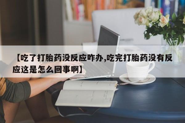 购买米非司酮片打胎药微信【吃了打胎药没反应咋办,吃完打胎药没有反应这是怎么回事啊】