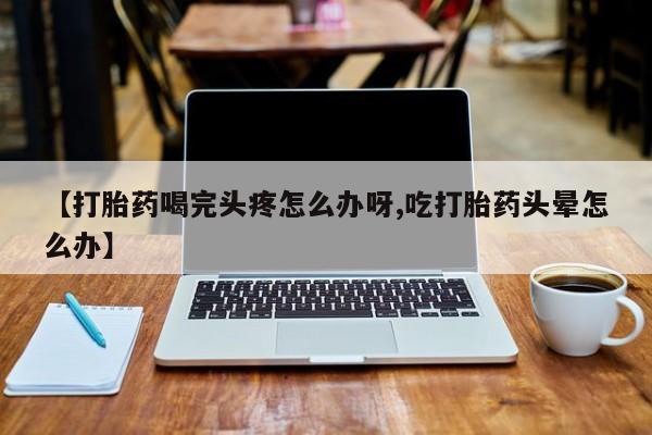 购买米非司酮片打胎药微信【打胎药喝完头疼怎么办呀,吃打胎药头晕怎么办】