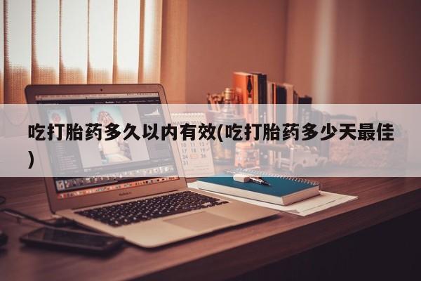 购买米非司酮片打胎药微信吃打胎药多久以内有效(吃打胎药多少天最佳)
