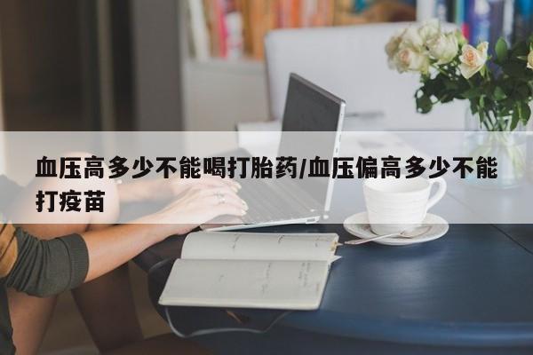 购买米非司酮片打胎药微信血压高多少不能喝打胎药/血压偏高多少不能打疫苗