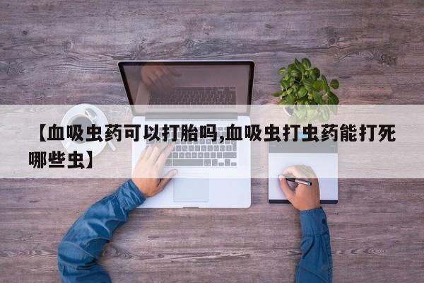 购买米非司酮片打胎药微信【血吸虫药可以打胎吗,血吸虫打虫药能打死哪些虫】