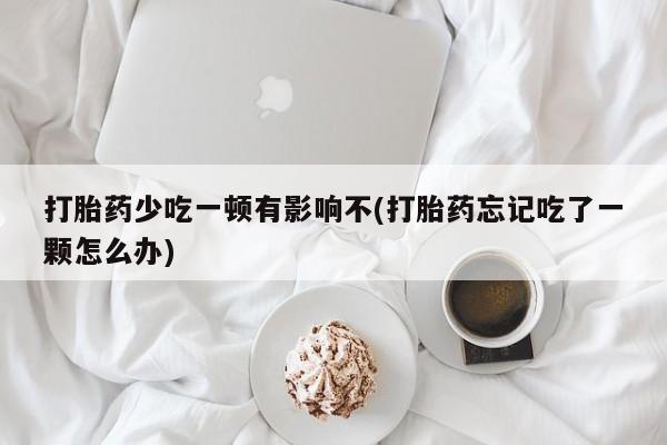 购买米非司酮片打胎药微信打胎药少吃一顿有影响不(打胎药忘记吃了一颗怎么办)