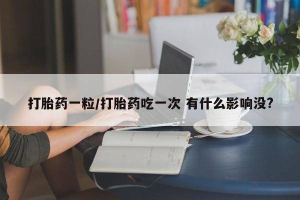 购买米非司酮片打胎药微信打胎药一粒/打胎药吃一次 有什么影响没?
