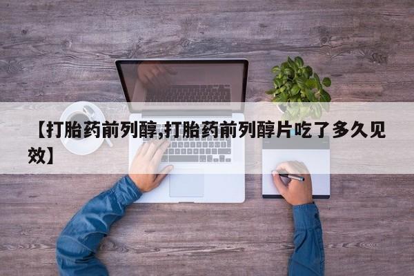 购买米非司酮片打胎药微信【打胎药前列醇,打胎药前列醇片吃了多久见效】