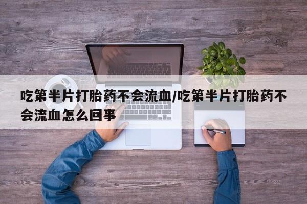 购买米非司酮片打胎药微信吃第半片打胎药不会流血/吃第半片打胎药不会流血怎么回事