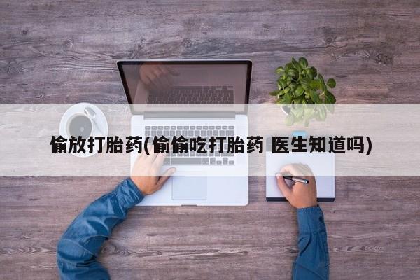 购买米非司酮片打胎药微信偷放打胎药(偷偷吃打胎药 医生知道吗)