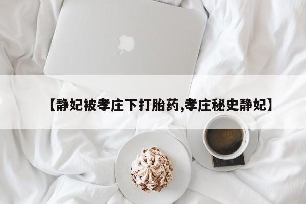 购买米非司酮片打胎药微信【静妃被孝庄下打胎药,孝庄秘史静妃】
