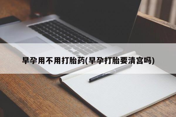 购买米非司酮片打胎药微信早孕用不用打胎药(早孕打胎要清宫吗)