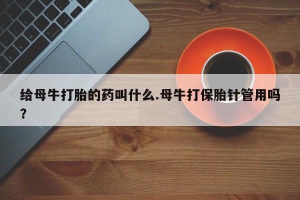 购买米非司酮片打胎药微信给母牛打胎的药叫什么.母牛打保胎针管用吗？