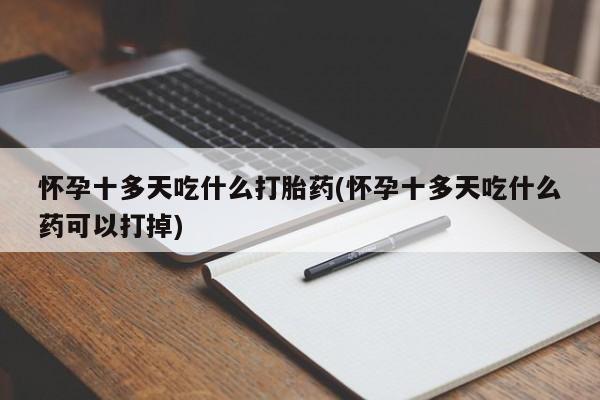 购买米非司酮片打胎药微信怀孕十多天吃什么打胎药(怀孕十多天吃什么药可以打掉)