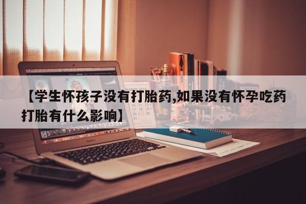 购买米非司酮片打胎药微信【学生怀孩子没有打胎药,如果没有怀孕吃药打胎有什么影响】
