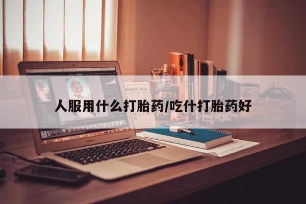 购买米非司酮片打胎药微信人服用什么打胎药/吃什打胎药好
