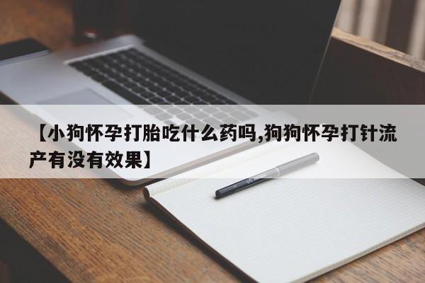 购买米非司酮片打胎药微信【小狗怀孕打胎吃什么药吗,狗狗怀孕打针流产有没有效果】