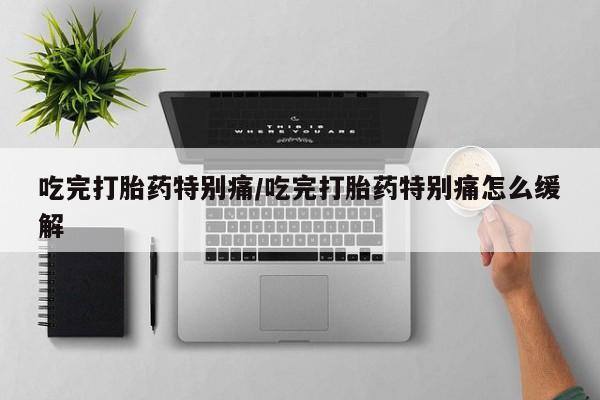 购买米非司酮片打胎药微信吃完打胎药特别痛/吃完打胎药特别痛怎么缓解
