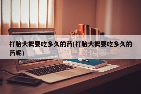 购买米非司酮片打胎药微信打胎大概要吃多久的药(打胎大概要吃多久的药呢)