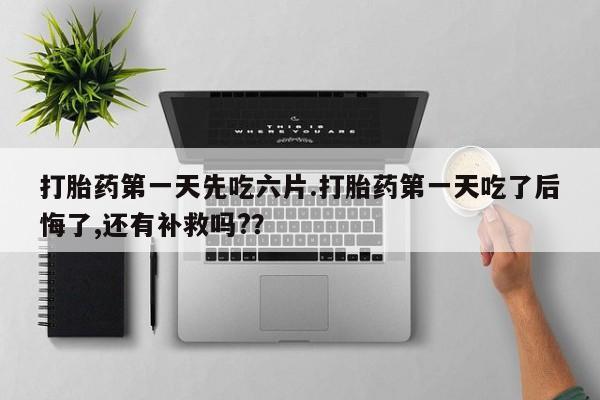 购买米非司酮片打胎药微信打胎药第一天先吃六片.打胎药第一天吃了后悔了,还有补救吗?？