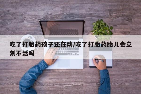 购买米非司酮片打胎药微信吃了打胎药孩子还在动/吃了打胎药胎儿会立刻不活吗