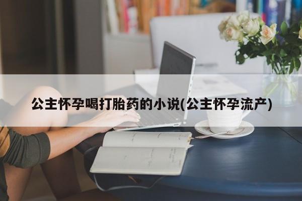 购买米非司酮片打胎药微信公主怀孕喝打胎药的小说(公主怀孕流产)
