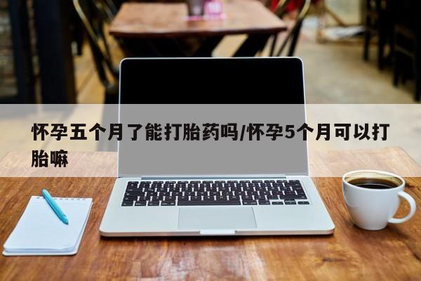 购买米非司酮片打胎药微信怀孕五个月了能打胎药吗/怀孕5个月可以打胎嘛