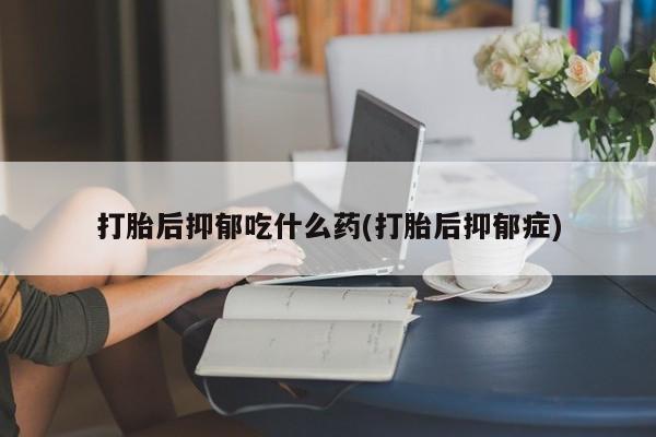 购买米非司酮片打胎药微信打胎后抑郁吃什么药(打胎后抑郁症)