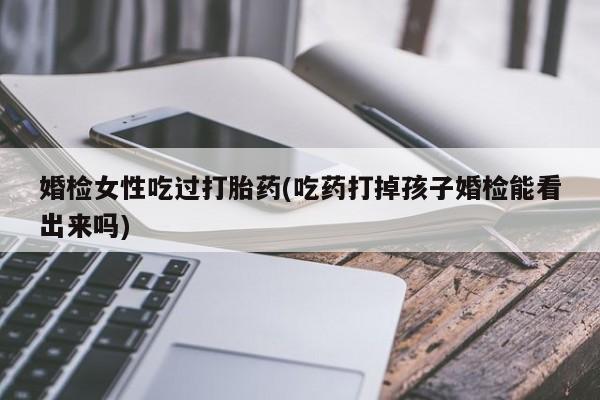 购买米非司酮片打胎药微信婚检女性吃过打胎药(吃药打掉孩子婚检能看出来吗)