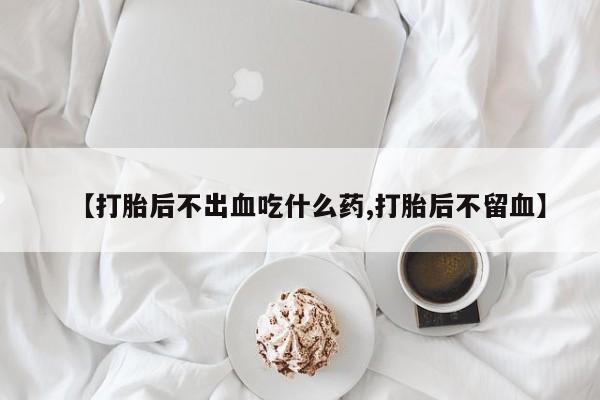 购买米非司酮片打胎药微信【打胎后不出血吃什么药,打胎后不留血】