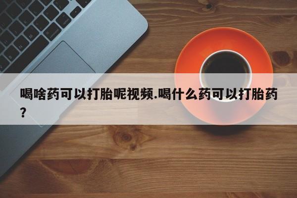 购买米非司酮片打胎药微信喝啥药可以打胎呢视频.喝什么药可以打胎药？