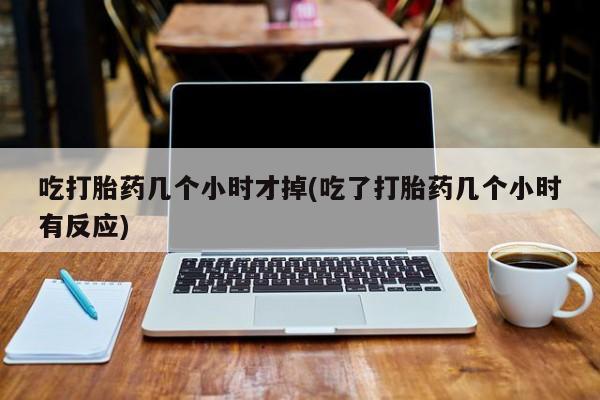 购买米非司酮片打胎药微信吃打胎药几个小时才掉(吃了打胎药几个小时有反应)