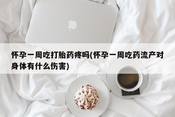 购买米非司酮片打胎药微信怀孕一周吃打胎药疼吗(怀孕一周吃药流产对身体有什么伤害)