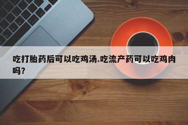 购买米非司酮片打胎药微信吃打胎药后可以吃鸡汤.吃流产药可以吃鸡肉吗？