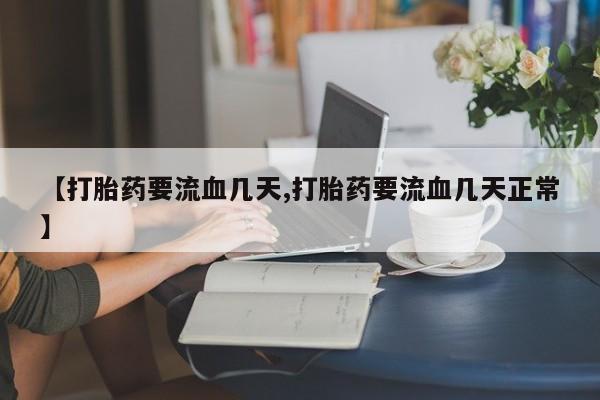 购买米非司酮片打胎药微信【打胎药要流血几天,打胎药要流血几天正常】
