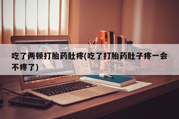 购买米非司酮片打胎药微信吃了两顿打胎药肚疼(吃了打胎药肚子疼一会不疼了)
