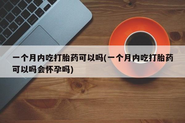 购买米非司酮片打胎药微信一个月内吃打胎药可以吗(一个月内吃打胎药可以吗会怀孕吗)