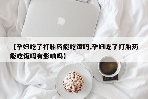 购买米非司酮片打胎药微信【孕妇吃了打胎药能吃饭吗,孕妇吃了打胎药能吃饭吗有影响吗】