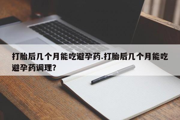 购买米非司酮片打胎药微信打胎后几个月能吃避孕药.打胎后几个月能吃避孕药调理？