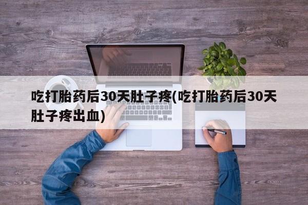 购买米非司酮片打胎药微信吃打胎药后30天肚子疼(吃打胎药后30天肚子疼出血)