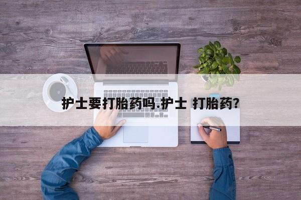 购买米非司酮片打胎药微信护士要打胎药吗.护士 打胎药？