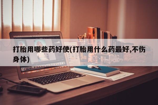 购买米非司酮片打胎药微信打胎用哪些药好使(打胎用什么药最好,不伤身体)